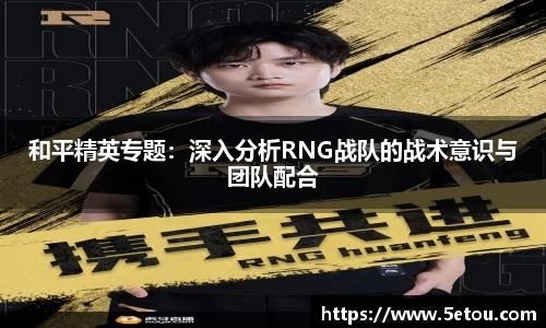和平精英专题：深入分析RNG战队的战术意识与团队配合