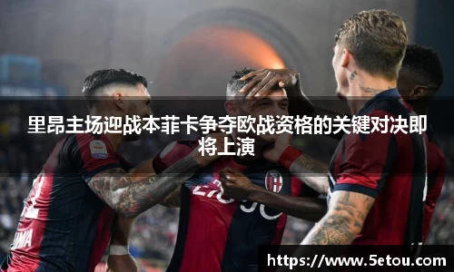 里昂主场迎战本菲卡争夺欧战资格的关键对决即将上演