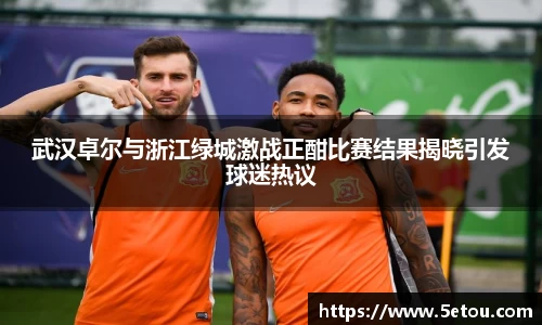 武汉卓尔与浙江绿城激战正酣比赛结果揭晓引发球迷热议