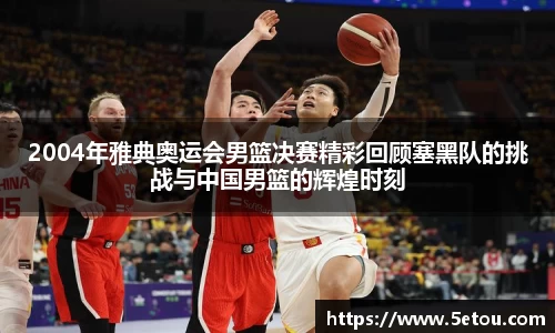2004年雅典奥运会男篮决赛精彩回顾塞黑队的挑战与中国男篮的辉煌时刻